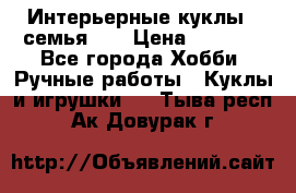 Интерьерные куклы - семья. ) › Цена ­ 4 200 - Все города Хобби. Ручные работы » Куклы и игрушки   . Тыва респ.,Ак-Довурак г.